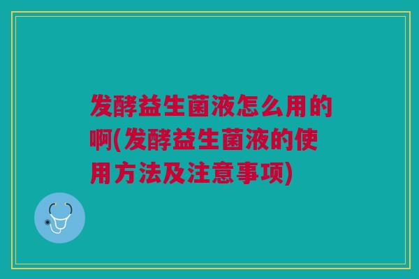 发酵益生菌液怎么用的啊(发酵益生菌液的使用方法及注意事项)