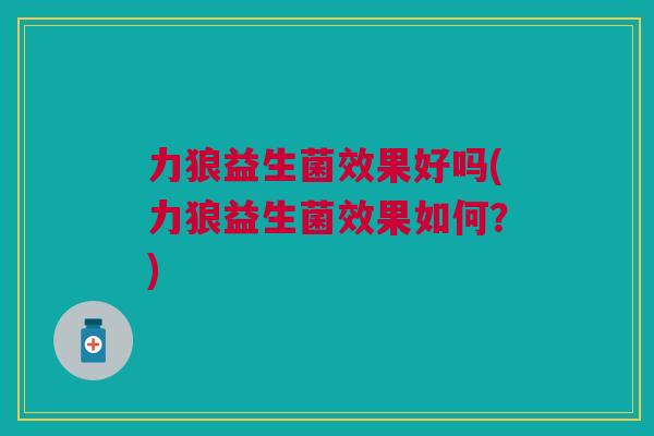 力狼益生菌效果好吗(力狼益生菌效果如何?) 力狼益生菌效果好吗(力狼益生菌效果如何?)