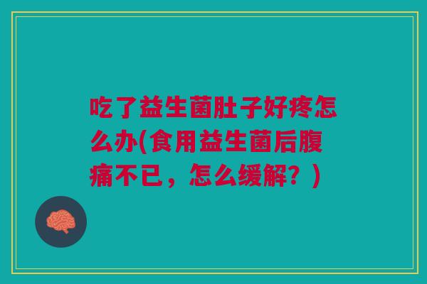 吃了益生菌肚子好疼怎么办(食用益生菌后腹痛不已,怎么缓解?)