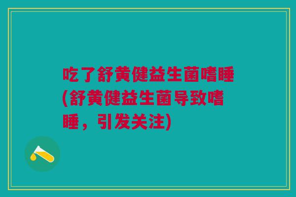 吃了舒黄健益生菌嗜睡(舒黄健益生菌导致嗜睡,引发关注) 吃了舒黄健益生菌嗜睡(舒黄健益生菌导致嗜睡,引发关注)