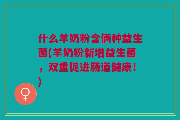 什么羊奶粉含俩种益生菌(羊奶粉新增益生菌，双重促进肠道健康！)