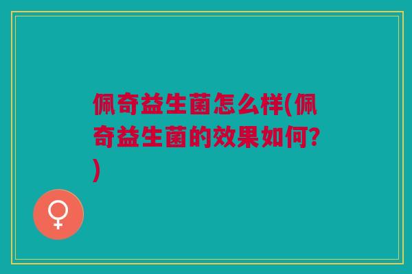 佩奇益生菌怎么样(佩奇益生菌的效果如何?) 佩奇益生菌怎么样(佩奇益生菌的效果如何?)
