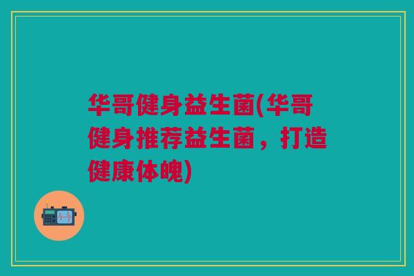 华哥健身益生菌(华哥健身推荐益生菌,打造健康体魄)
