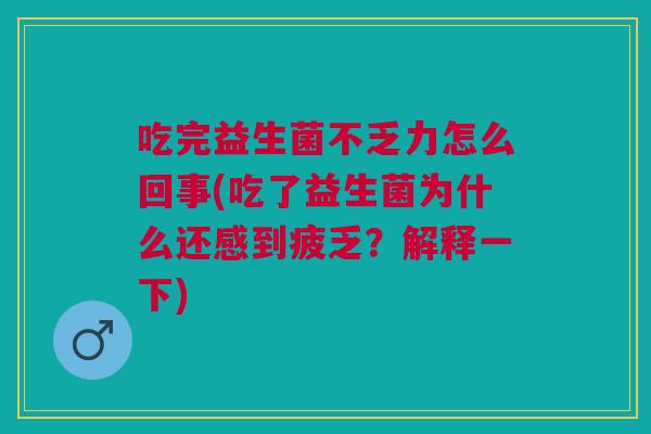 吃完益生菌不乏力怎么回事(吃了益生菌为什么还感到疲乏？解释一下)