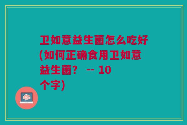 卫如意益生菌怎么吃好(如何正确食用卫如意益生菌? -- 10个字)