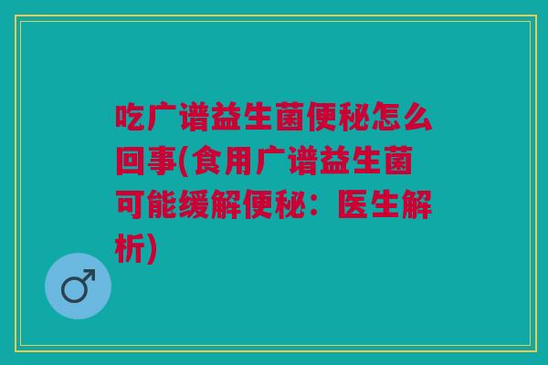吃广谱益生菌怎么回事(食用广谱益生菌可能缓解:医生解析) 吃广谱益生菌怎么回事(食用广谱益生菌可能缓解:医生解析)
