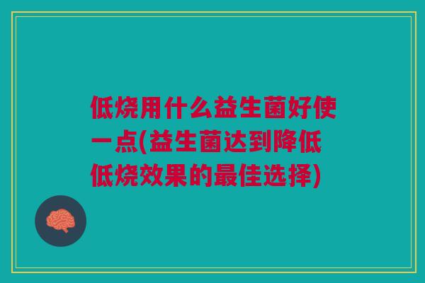 低烧用什么益生菌好使一点(益生菌达到降低低烧效果的最佳选择)