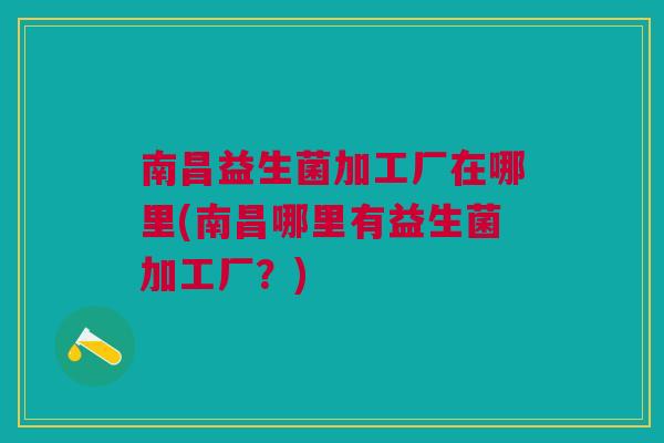 南昌益生菌加工厂在哪里(南昌哪里有益生菌加工厂？)