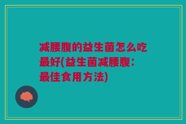 减腰腹的益生菌怎么吃最好(益生菌减腰腹:最佳食用方法)