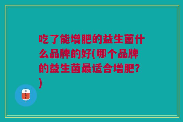 吃了能增肥的益生菌什么品牌的好(哪个品牌的益生菌最适合增肥?)