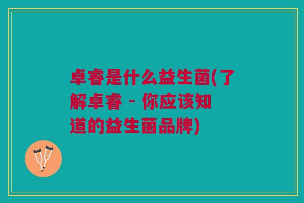 卓睿是什么益生菌(了解卓睿 - 你应该知道的益生菌品牌) 卓睿是什么益生菌(了解卓睿 - 你应该知道的益生菌品牌)