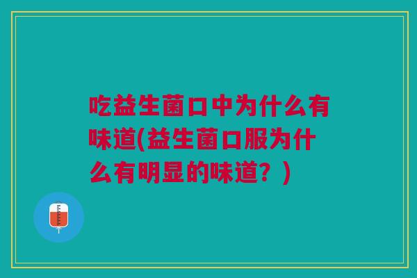 吃益生菌口中为什么有味道(益生菌口服为什么有明显的味道?)