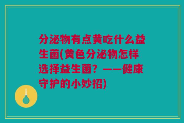分泌物有点黄吃什么益生菌(黄色分泌物怎样选择益生菌?——健康守护的小妙招) 分泌物有点黄吃什么益生菌(黄色分泌物怎样选择益生菌?——健康守护的小妙招)