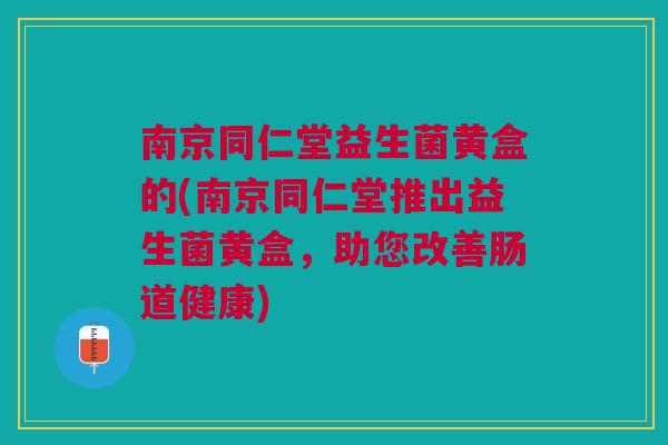 南京同仁堂益生菌黄盒的(南京同仁堂推出益生菌黄盒,助您改善肠道健康) 南京同仁堂益生菌黄盒的(南京同仁堂推出益生菌黄盒,助您改善肠道健康)