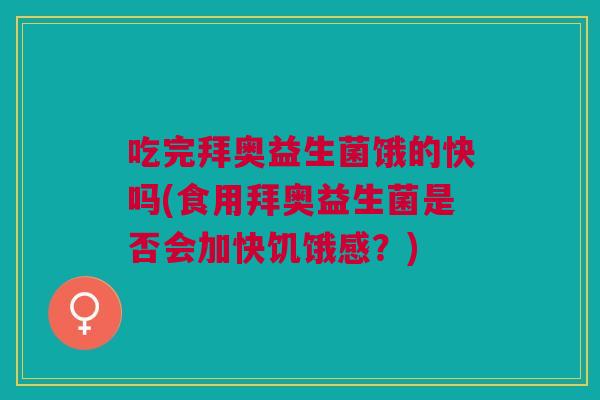 吃完拜奥益生菌饿的快吗(食用拜奥益生菌是否会加快饥饿感?)