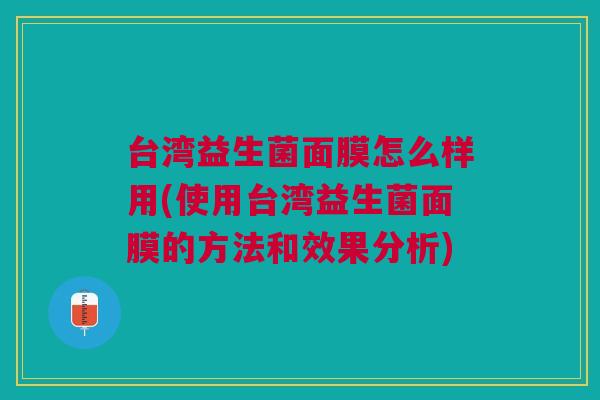 台湾益生菌面膜怎么样用(使用台湾益生菌面膜的方法和效果分析)