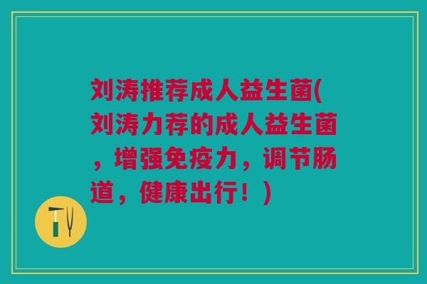 刘涛推荐成人益生菌(刘涛力荐的成人益生菌,增强免疫力,调节肠道,健康出行!)