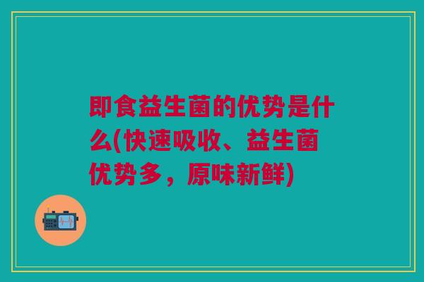 即食益生菌的优势是什么(快速吸收、益生菌优势多,原味新鲜)