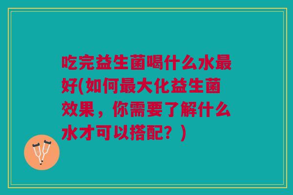 吃完益生菌喝什么水好(如何大化益生菌效果,你需要了解什么水才可以搭配?) 吃完益生菌喝什么水好(如何大化益生菌效果,你需要了解什么水才可以搭配?)