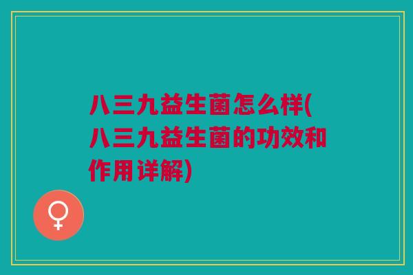 八三九益生菌怎么样(八三九益生菌的功效和作用详解)