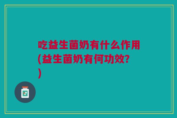 吃益生菌奶有什么作用(益生菌奶有何功效?)