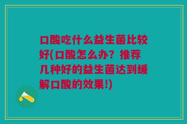 口酸吃什么益生菌比较好(口酸怎么办?推荐几种好的益生菌达到缓解口酸的效果!)