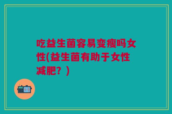 吃益生菌容易变瘦吗女性(益生菌有助于女性?) 吃益生菌容易变瘦吗女性(益生菌有助于女性?)