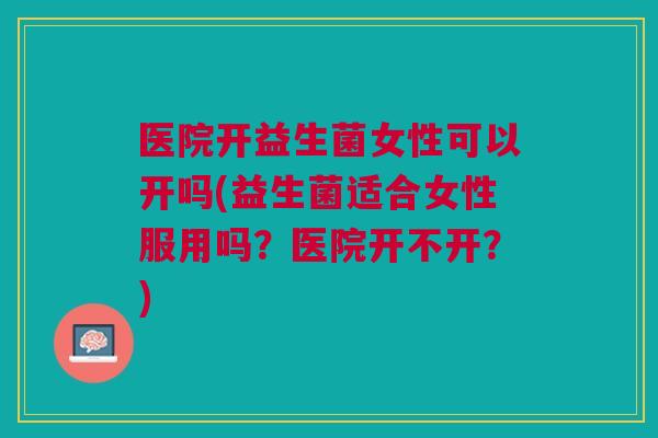 医院开益生菌女性可以开吗(益生菌适合女性服用吗?医院开不开?) 医院开益生菌女性可以开吗(益生菌适合女性服用吗?医院开不开?)