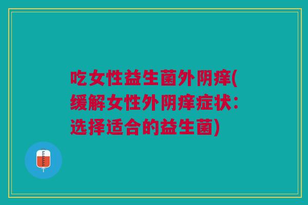吃女性益生菌外阴痒(缓解女性外阴痒症状:选择适合的益生菌)