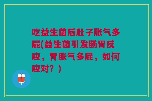 吃益生菌后肚子胀气多屁(益生菌引发肠胃反应,胃胀气多屁,如何应对?)