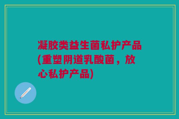 凝胶类益生菌私护产品(重塑阴道乳酸菌,放心私护产品)