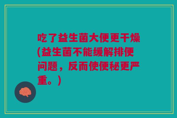 吃了益生菌大便更干燥(益生菌不能缓解排便问题,反而使便秘更严重。)