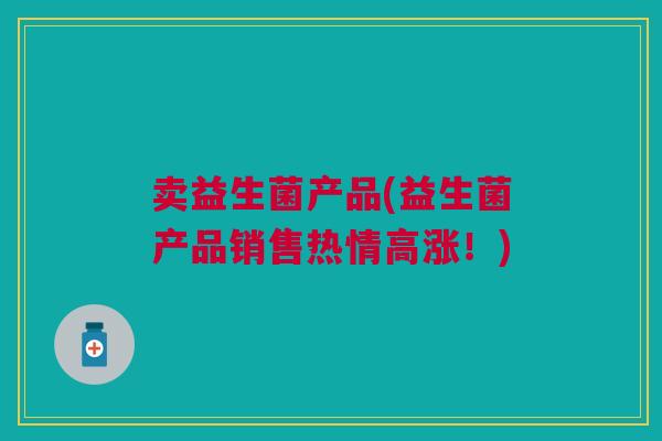 卖益生菌产品(益生菌产品销售热情高涨!)