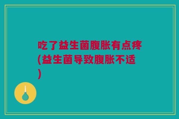 吃了益生菌有点疼(益生菌导致不适) 吃了益生菌有点疼(益生菌导致不适)