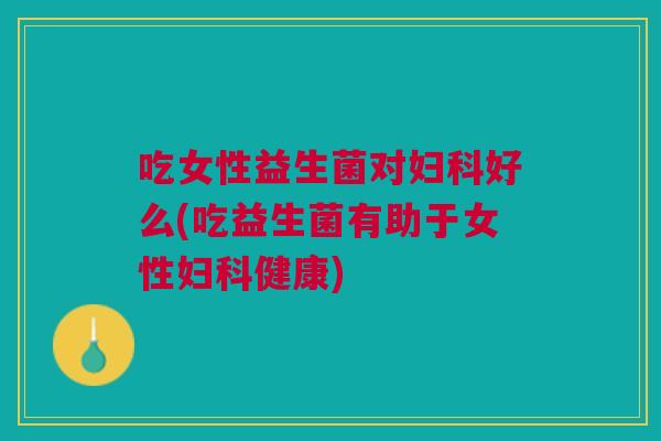 吃女性益生菌对妇科好么(吃益生菌有助于女性妇科健康)