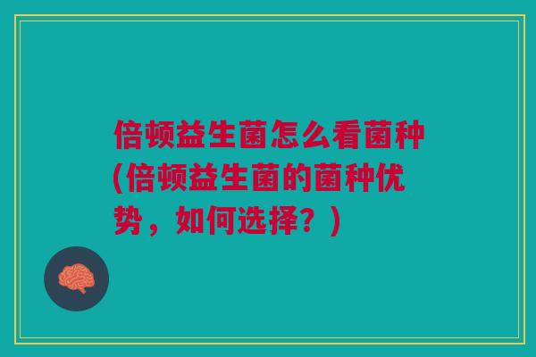 倍顿益生菌怎么看菌种(倍顿益生菌的菌种优势,如何选择?)