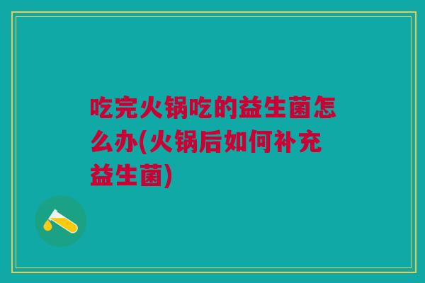 吃完火锅吃的益生菌怎么办(火锅后如何补充益生菌)