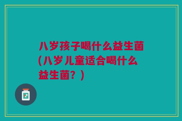 八岁孩子喝什么益生菌(八岁儿童适合喝什么益生菌?)