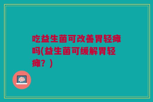 吃益生菌可改善胃轻瘫吗(益生菌可缓解胃轻瘫?)