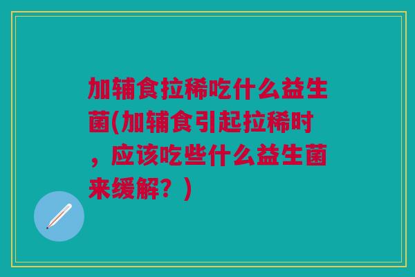 加辅食拉稀吃什么益生菌(加辅食引起拉稀时,应该吃些什么益生菌来缓解?)
