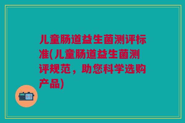 儿童肠道益生菌测评标准(儿童肠道益生菌测评规范,助您科学选购产品) 儿童肠道益生菌测评标准(儿童肠道益生菌测评规范,助您科学选购产品)