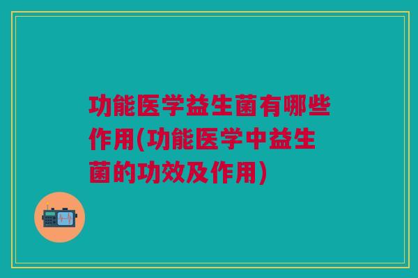 功能医学益生菌有哪些作用(功能医学中益生菌的功效及作用) 功能医学益生菌有哪些作用(功能医学中益生菌的功效及作用)