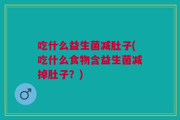 吃什么益生菌减肚子(吃什么食物含益生菌减掉肚子?)