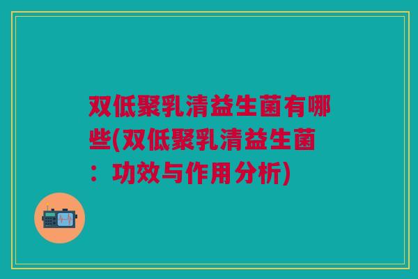 双低聚乳清益生菌有哪些(双低聚乳清益生菌:功效与作用分析) 双低聚乳清益生菌有哪些(双低聚乳清益生菌:功效与作用分析)
