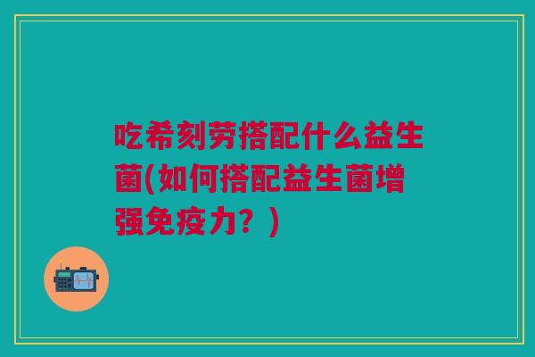 吃希刻劳搭配什么益生菌(如何搭配益生菌增强力?) 吃希刻劳搭配什么益生菌(如何搭配益生菌增强力?)