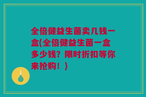 全倍健益生菌卖几钱一盒(全倍健益生菌一盒多少钱?限时折扣等你来抢购!)