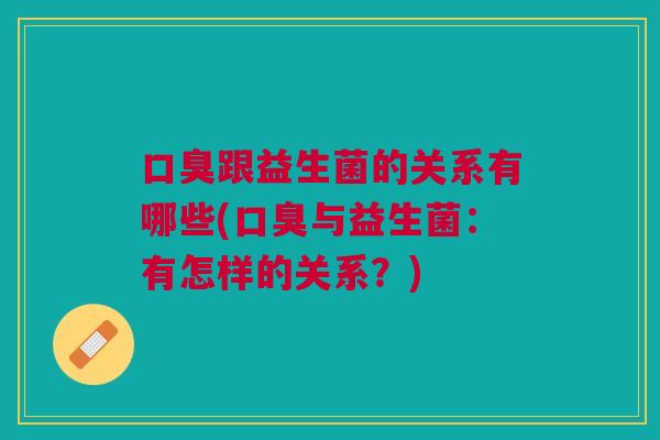 跟益生菌的关系有哪些(与益生菌:有怎样的关系?) 跟益生菌的关系有哪些(与益生菌:有怎样的关系?)
