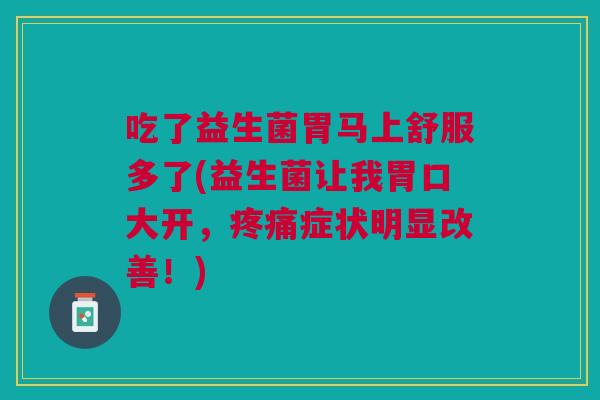 吃了益生菌胃马上舒服多了(益生菌让我胃口大开,疼痛症状明显改善!)
