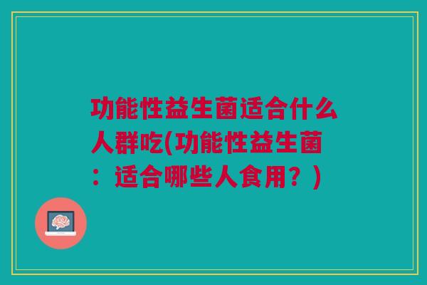 功能性益生菌适合什么人群吃(功能性益生菌：适合哪些人食用？)
