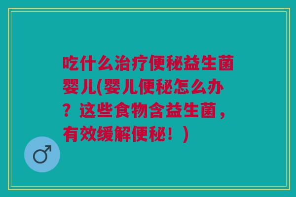 吃什么治疗便秘益生菌婴儿(婴儿便秘怎么办？这些食物含益生菌，有效缓解便秘！)